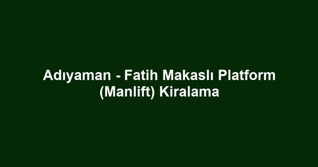 Adıyaman - Fatih Makaslı Platform (Manlift) Kiralama