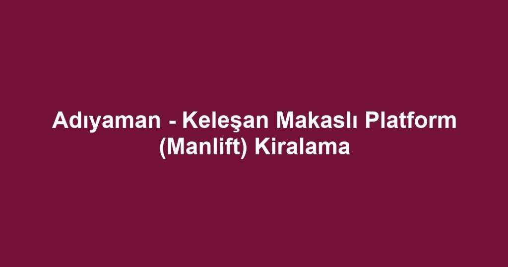 Adıyaman - Keleşan Makaslı Platform (Manlift) Kiralama