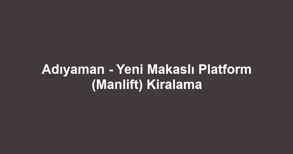 Adıyaman - Yeni Makaslı Platform (Manlift) Kiralama