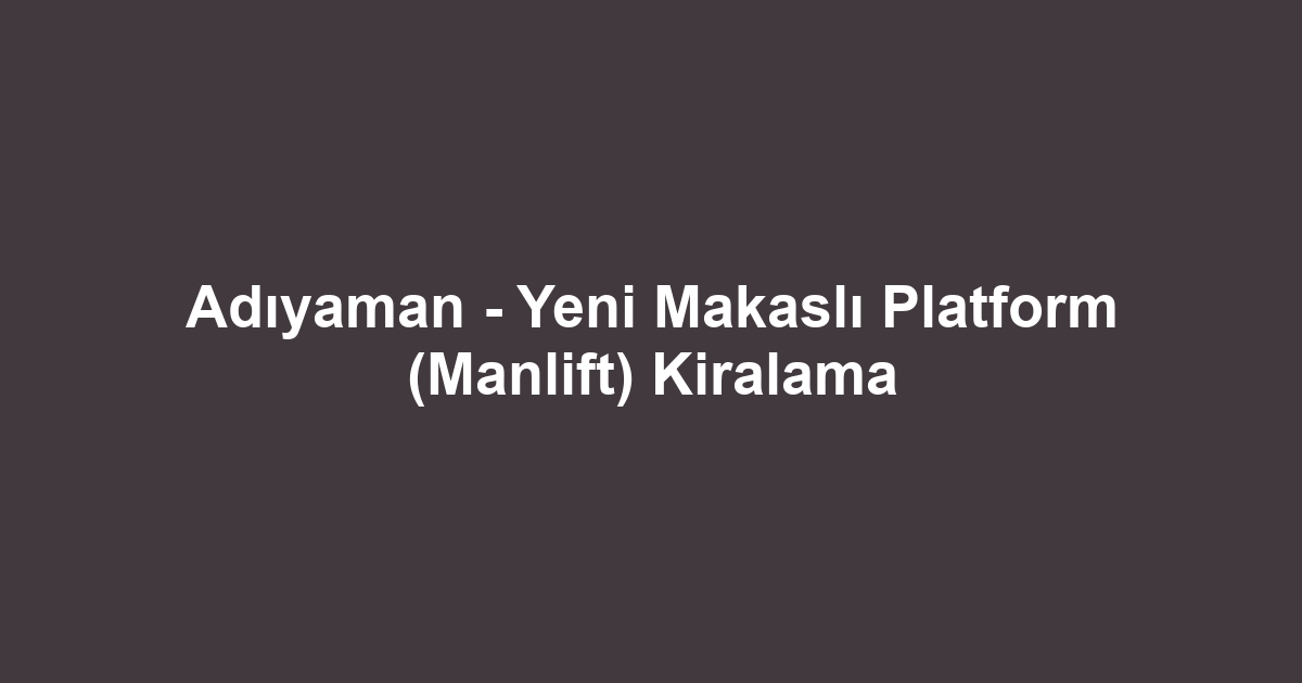 Adıyaman - Yeni Makaslı Platform (Manlift) Kiralama