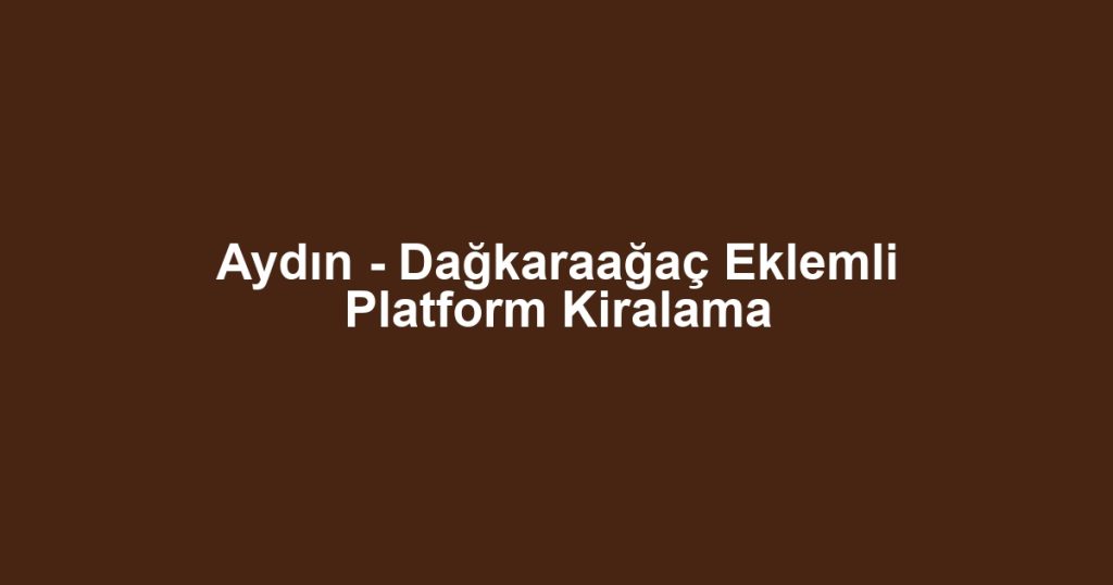 Aydın - Dağkaraağaç Eklemli Platform Kiralama