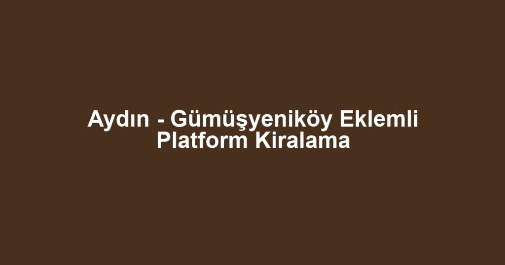 Aydın - Gümüşyeniköy Eklemli Platform Kiralama