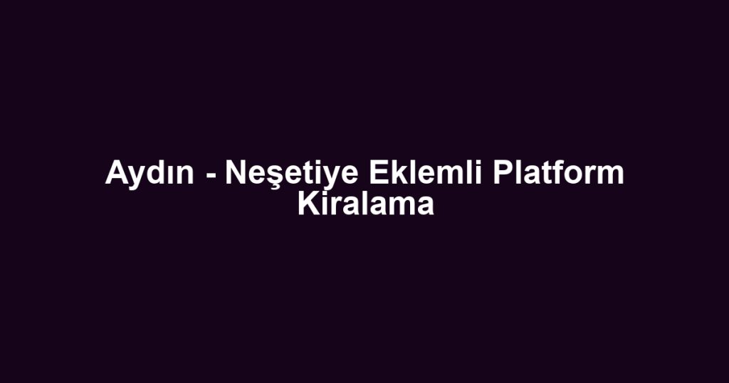 Aydın - Neşetiye Eklemli Platform Kiralama