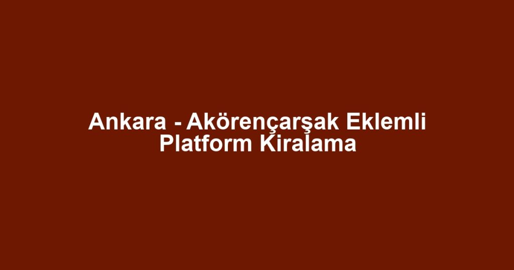 Ankara - Akörençarşak Eklemli Platform Kiralama