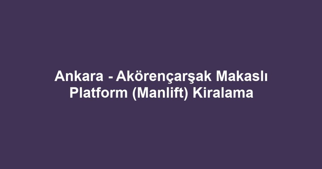 Ankara - Akörençarşak Makaslı Platform (Manlift) Kiralama