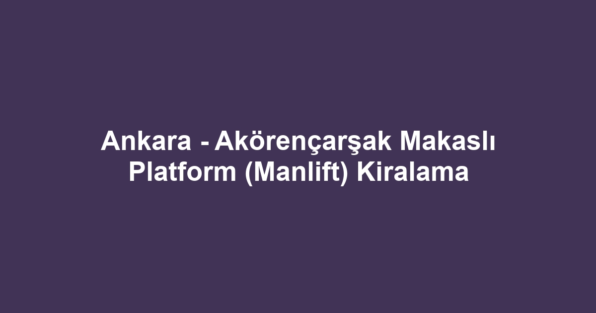 Ankara - Akörençarşak Makaslı Platform (Manlift) Kiralama