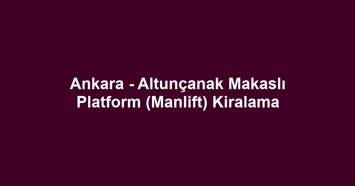Ankara - Altunçanak Makaslı Platform (Manlift) Kiralama