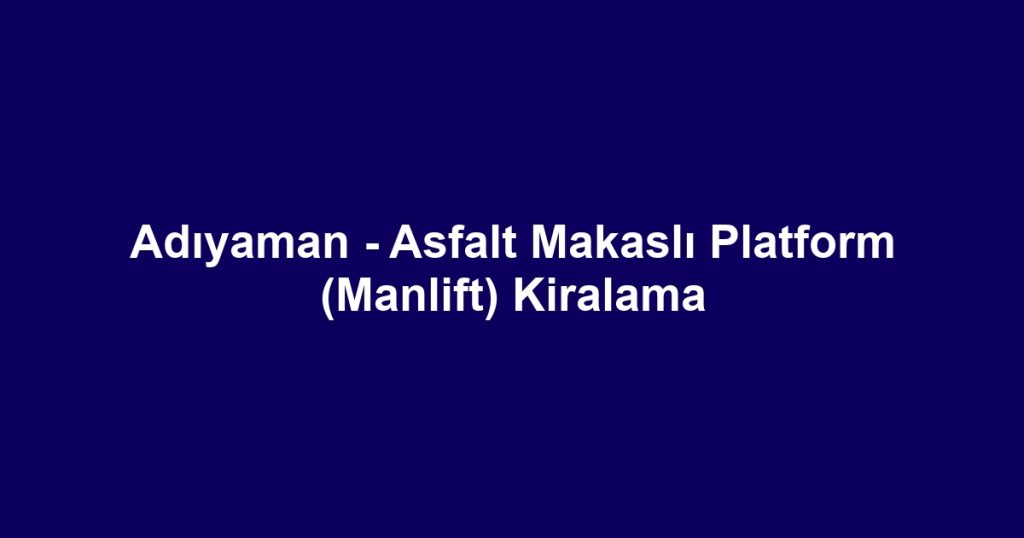 Adıyaman - Asfalt Makaslı Platform (Manlift) Kiralama