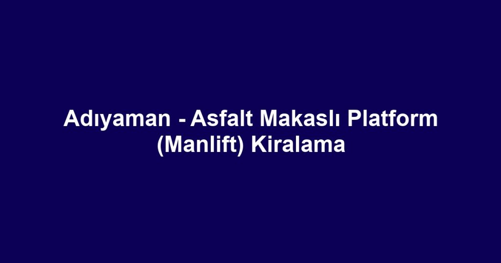 Adıyaman - Asfalt Makaslı Platform (Manlift) Kiralama