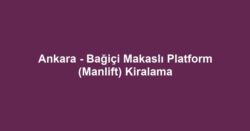 Ankara - Bağiçi Makaslı Platform (Manlift) Kiralama