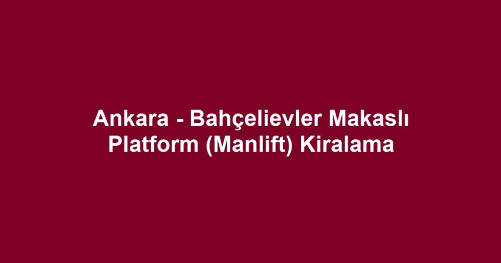 Ankara - Bahçelievler Makaslı Platform (Manlift) Kiralama