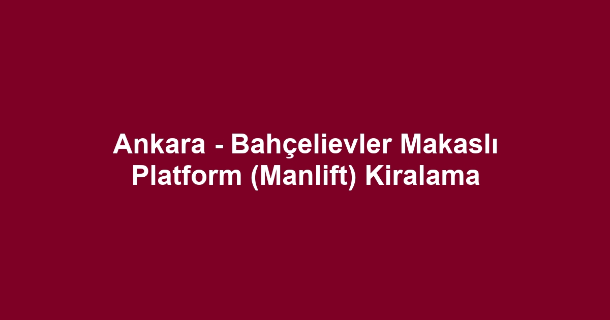Ankara - Bahçelievler Makaslı Platform (Manlift) Kiralama