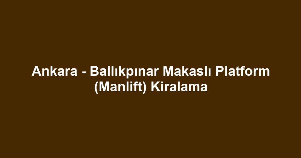 Ankara - Ballıkpınar Makaslı Platform (Manlift) Kiralama
