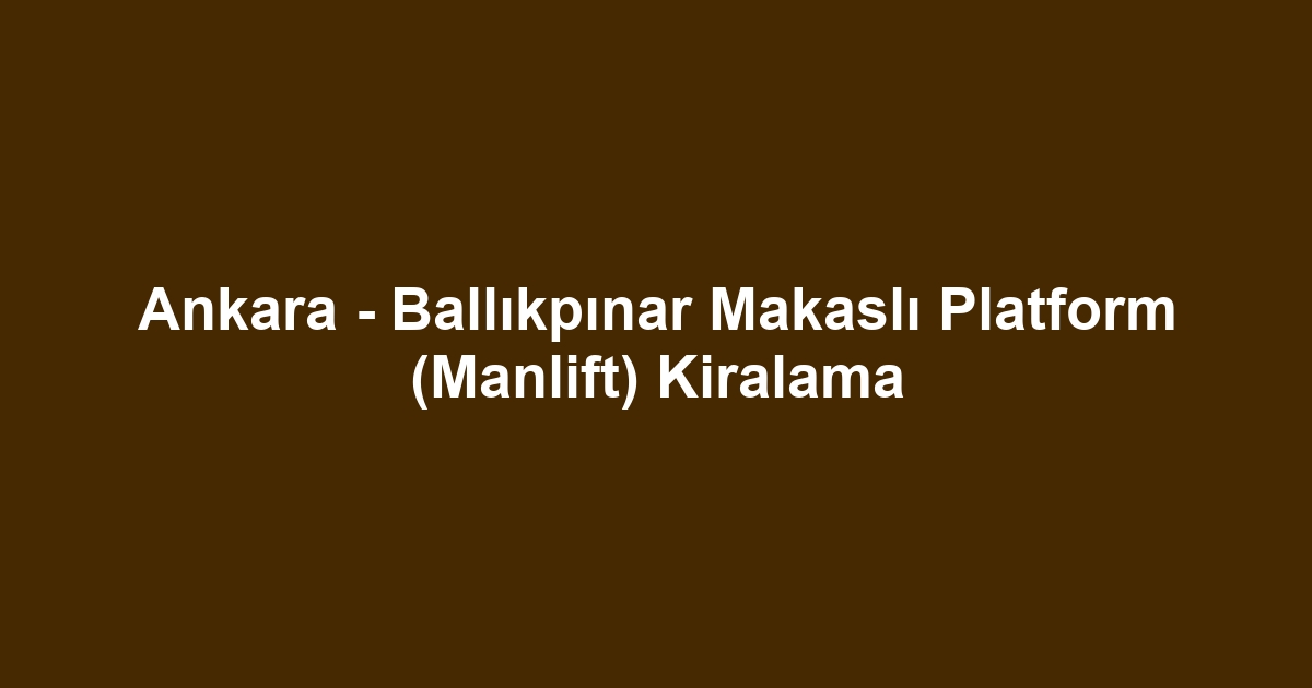 Ankara - Ballıkpınar Makaslı Platform (Manlift) Kiralama