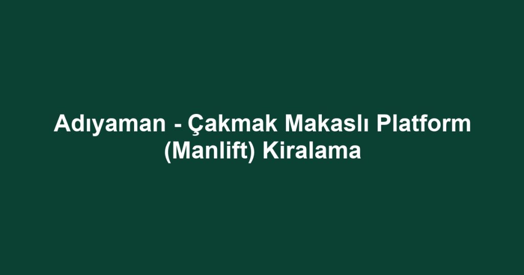 Adıyaman - Çakmak Makaslı Platform (Manlift) Kiralama