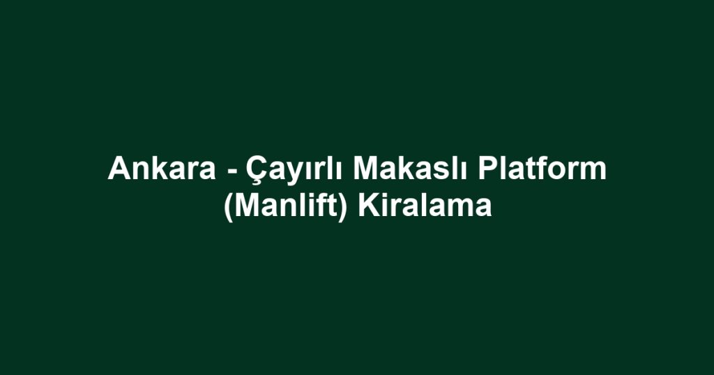 Ankara - Çayırlı Makaslı Platform (Manlift) Kiralama