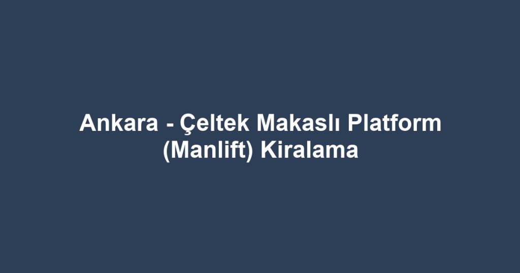 Ankara - Çeltek Makaslı Platform (Manlift) Kiralama