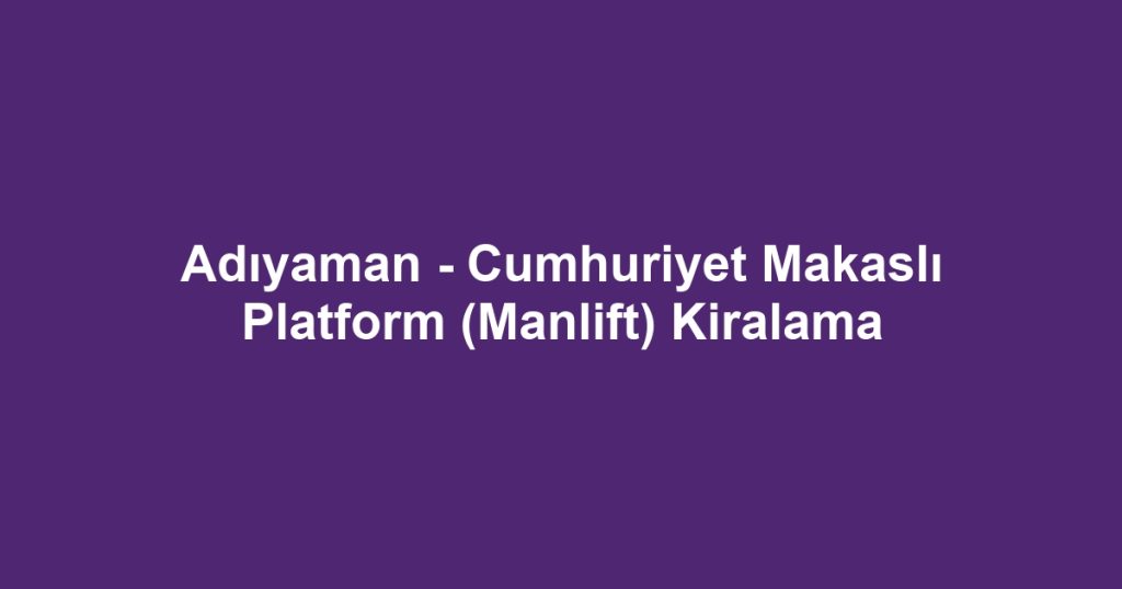 Adıyaman - Cumhuriyet Makaslı Platform (Manlift) Kiralama