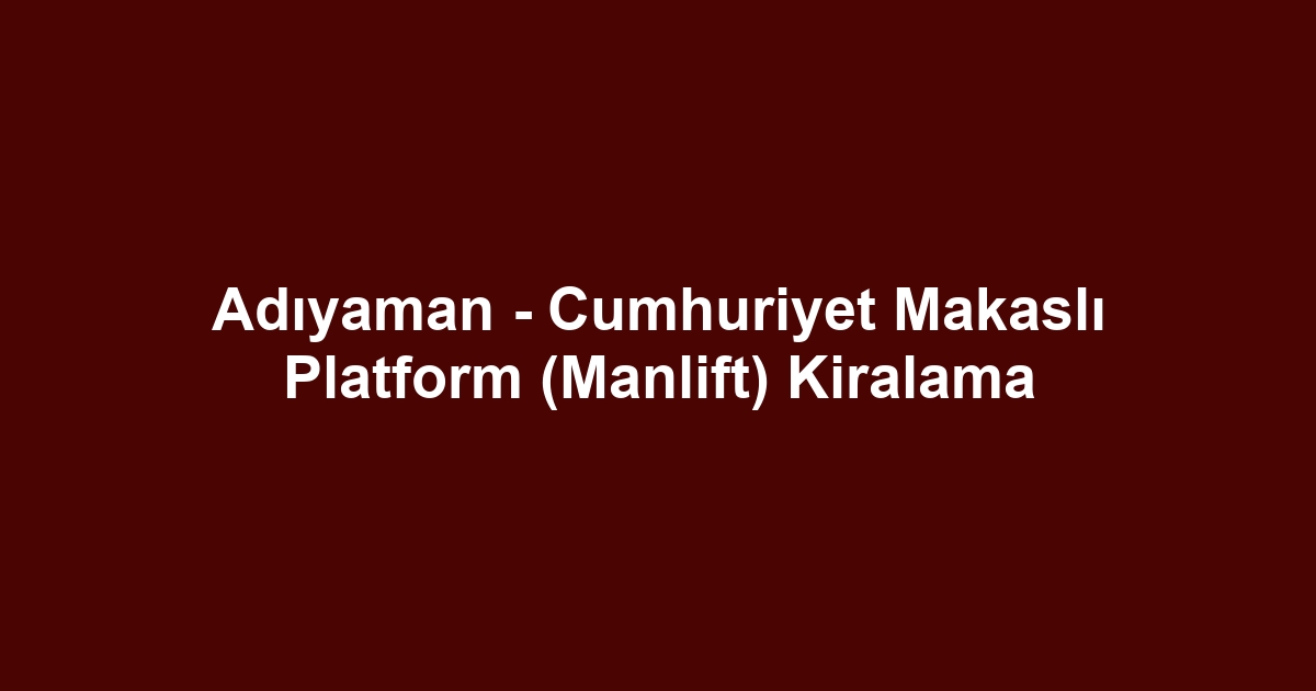 Adıyaman - Cumhuriyet Makaslı Platform (Manlift) Kiralama