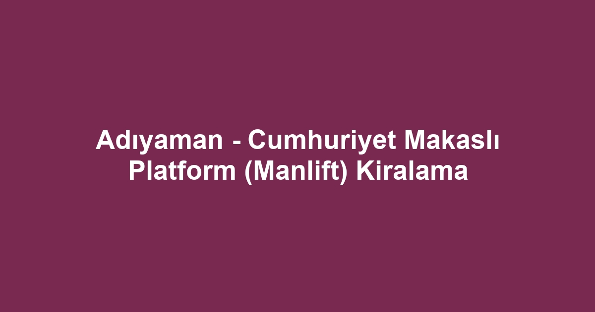 Adıyaman - Cumhuriyet Makaslı Platform (Manlift) Kiralama
