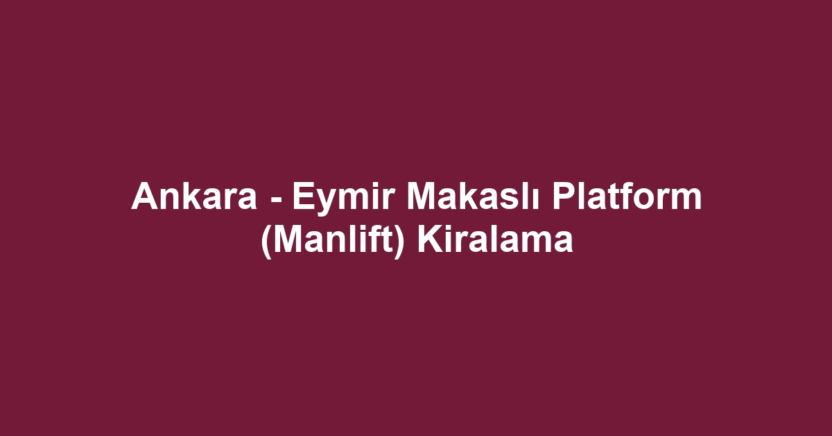 Ankara - Eymir Makaslı Platform (Manlift) Kiralama