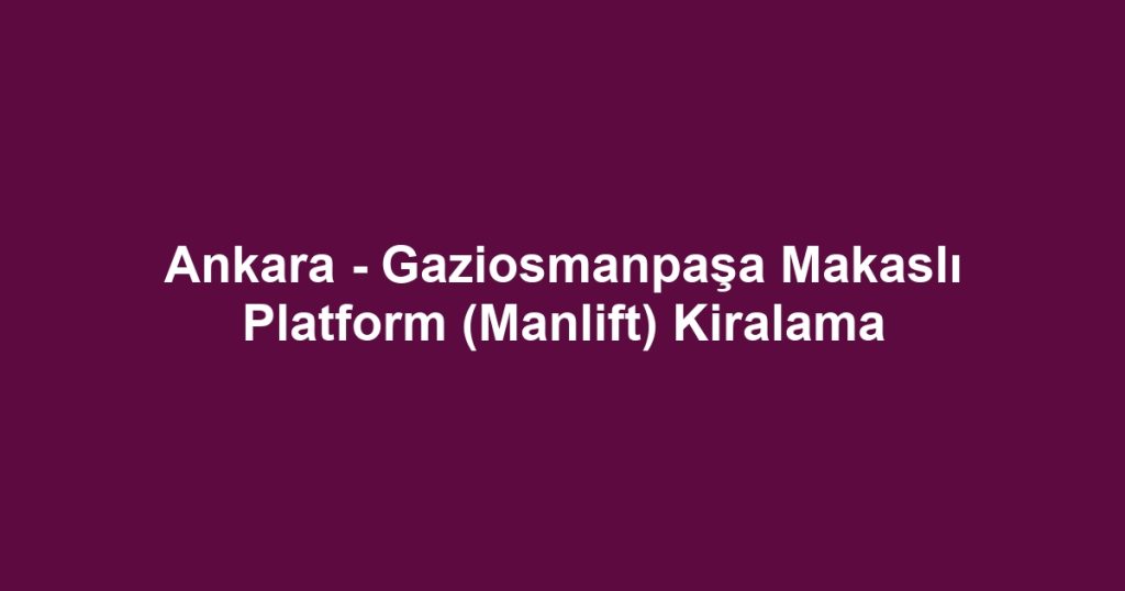 Ankara - Gaziosmanpaşa Makaslı Platform (Manlift) Kiralama