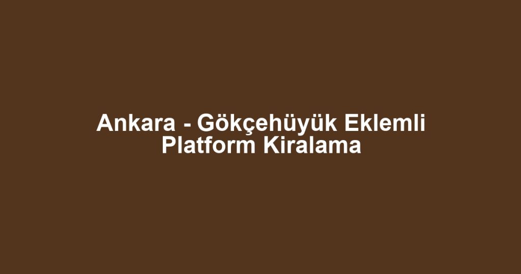 Ankara - Gökçehüyük Eklemli Platform Kiralama