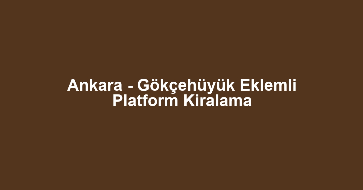 Ankara - Gökçehüyük Eklemli Platform Kiralama