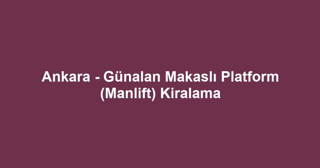 Ankara - Günalan Makaslı Platform (Manlift) Kiralama
