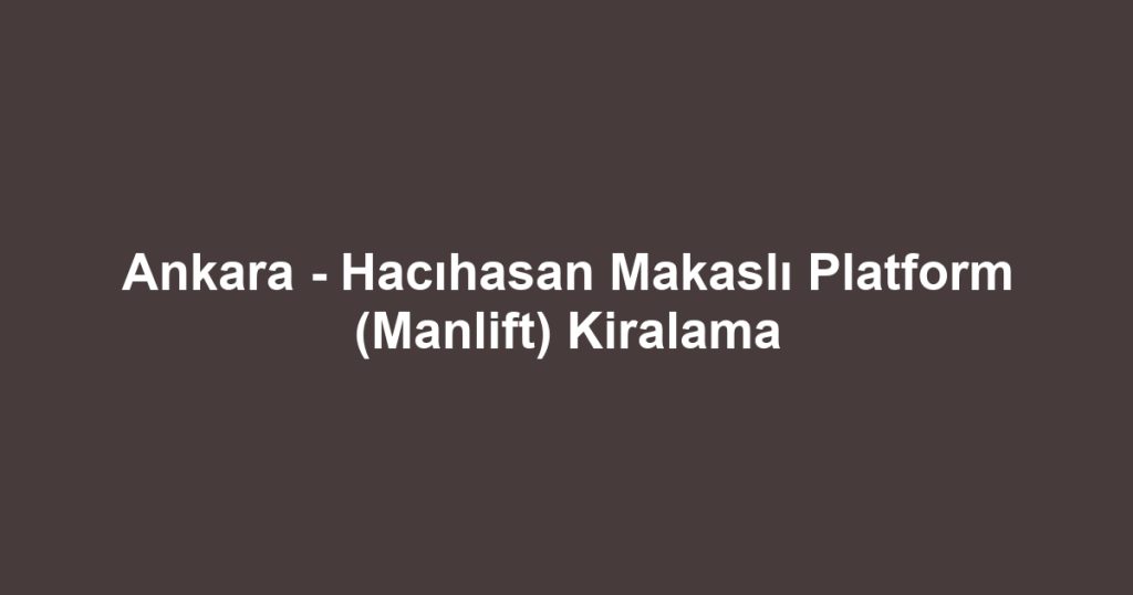 Ankara - Hacıhasan Makaslı Platform (Manlift) Kiralama