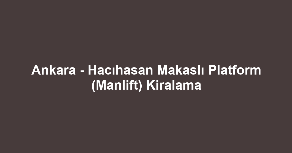 Ankara - Hacıhasan Makaslı Platform (Manlift) Kiralama