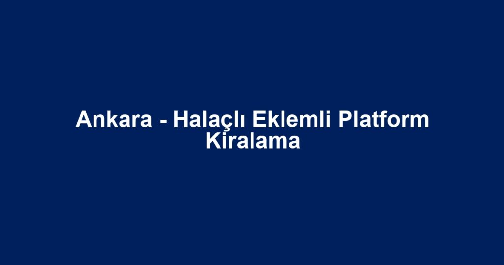 Ankara - Halaçlı Eklemli Platform Kiralama