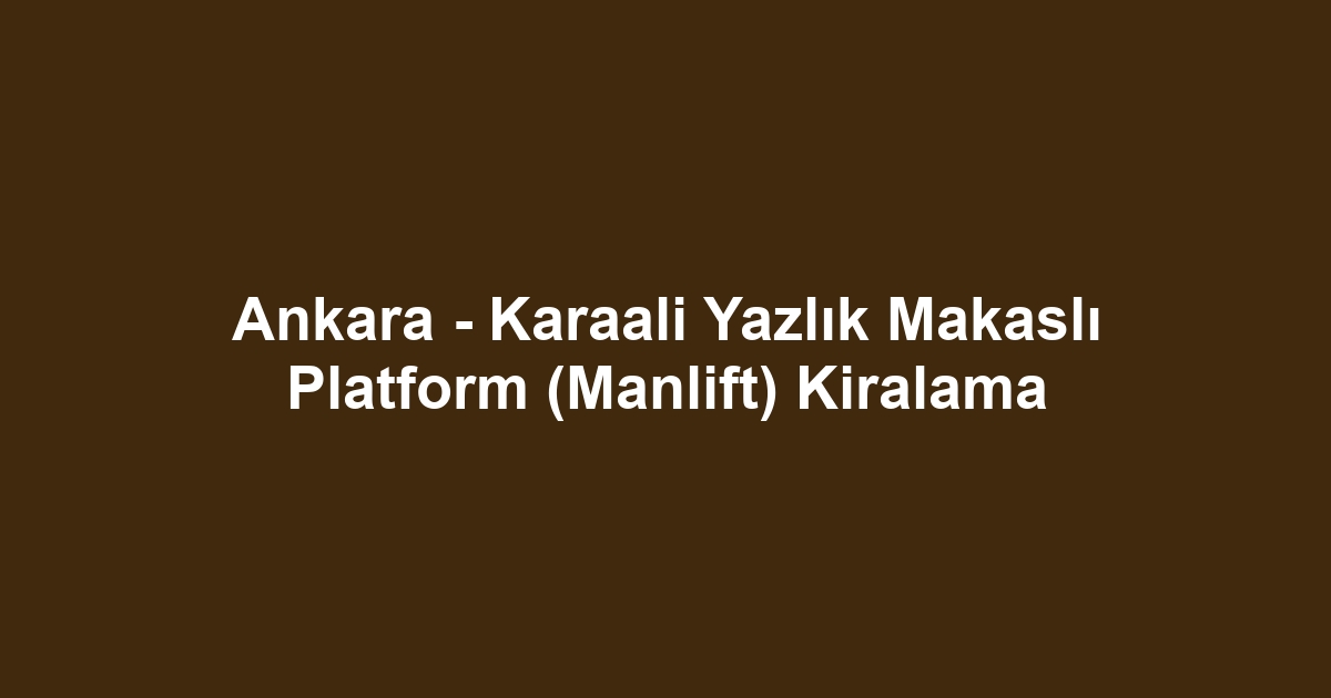 Ankara - Karaali Yazlık Makaslı Platform (Manlift) Kiralama
