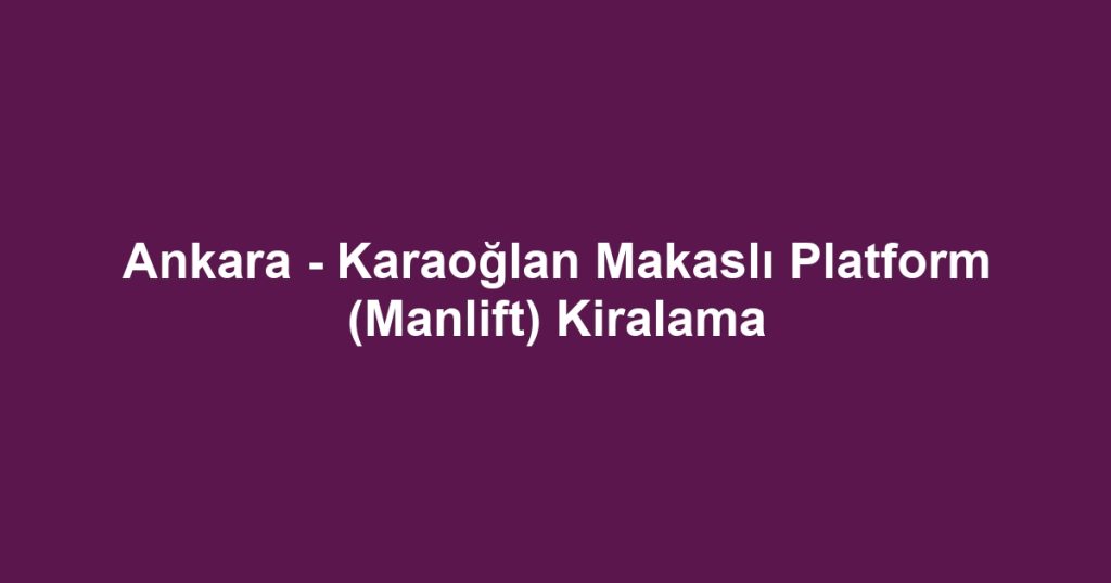 Ankara - Karaoğlan Makaslı Platform (Manlift) Kiralama