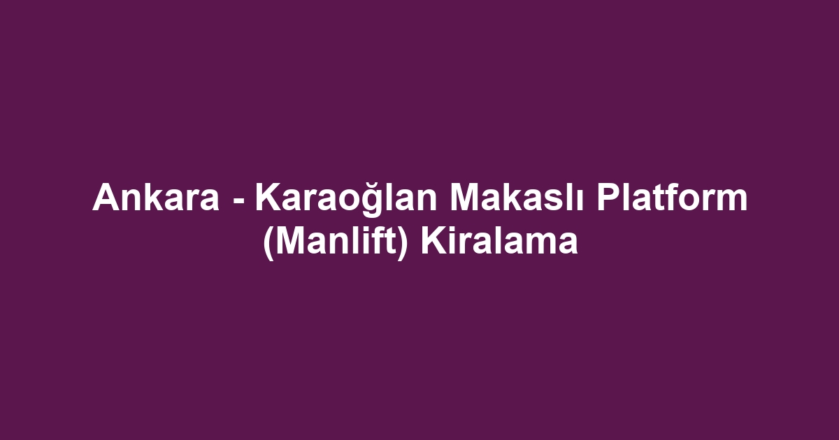Ankara - Karaoğlan Makaslı Platform (Manlift) Kiralama