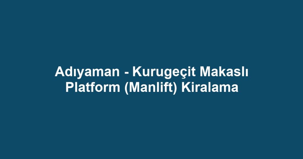 Adıyaman - Kurugeçit Makaslı Platform (Manlift) Kiralama