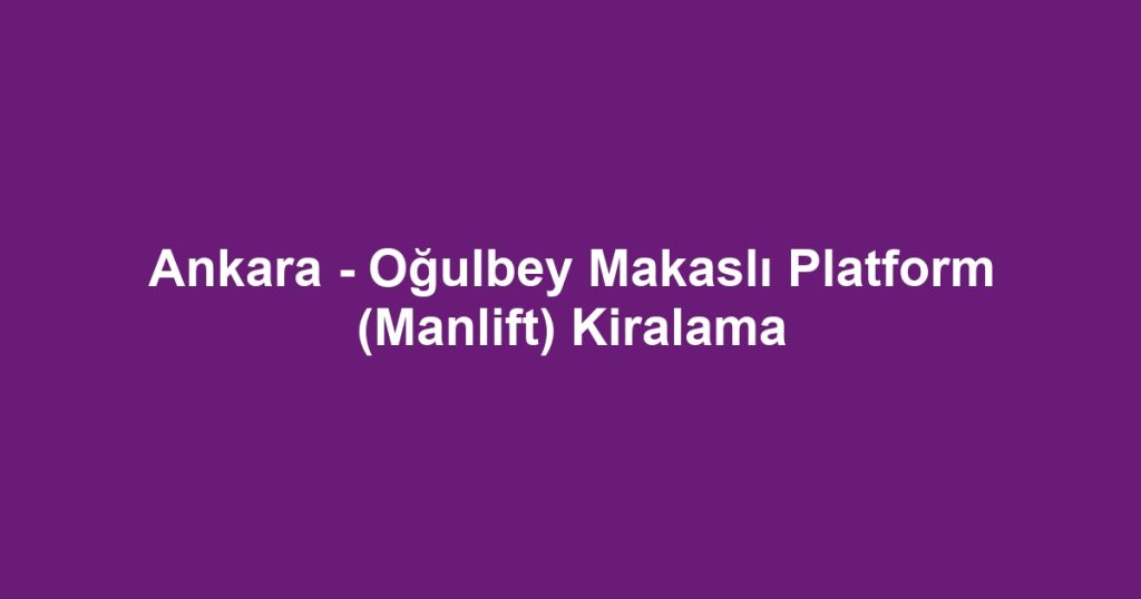 Ankara - Oğulbey Makaslı Platform (Manlift) Kiralama