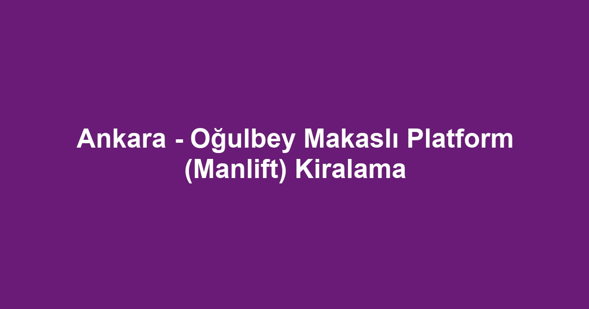 Ankara - Oğulbey Makaslı Platform (Manlift) Kiralama
