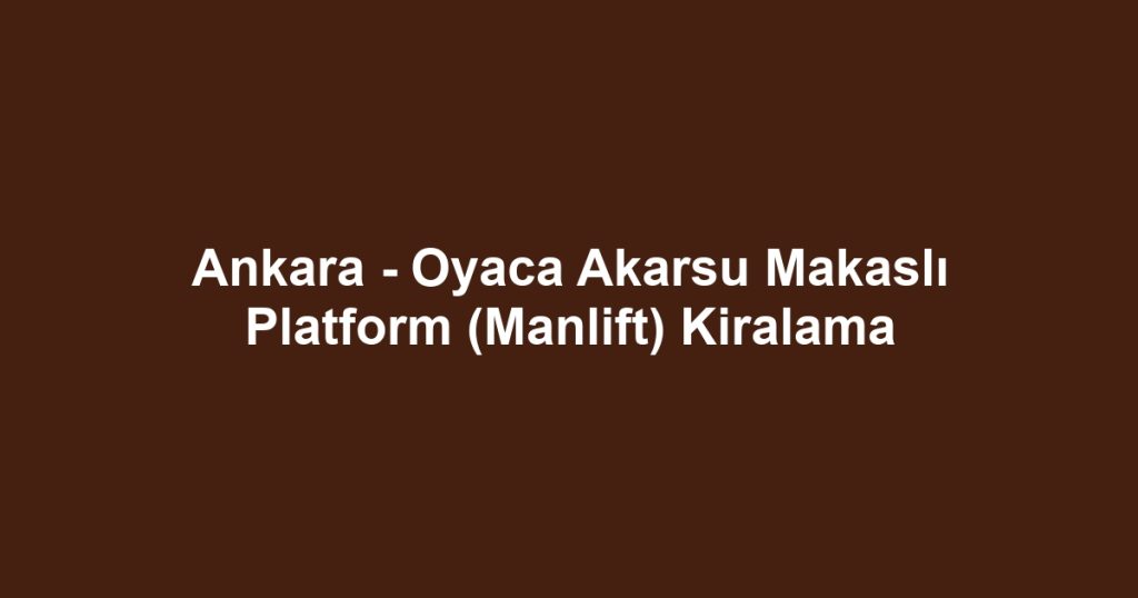 Ankara - Oyaca Akarsu Makaslı Platform (Manlift) Kiralama