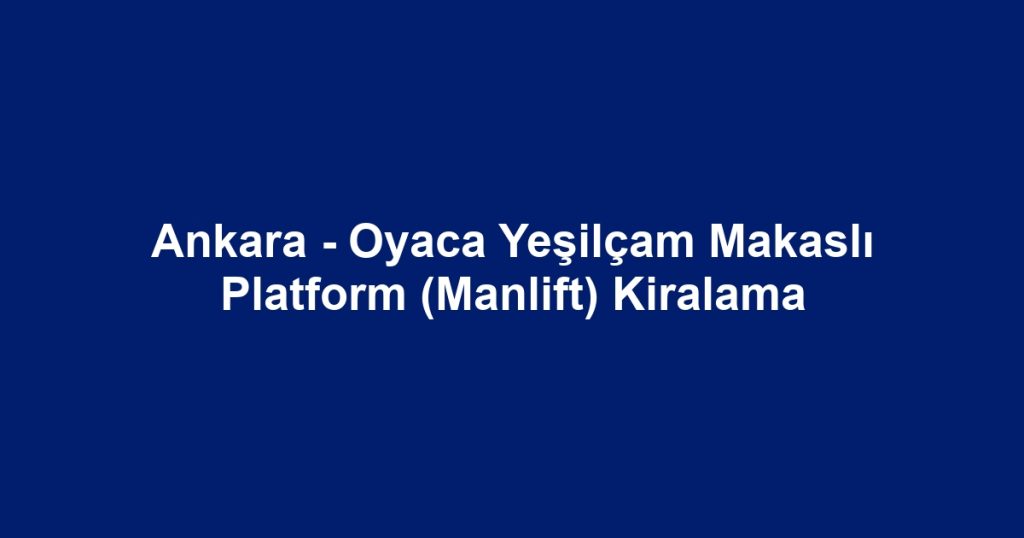 Ankara - Oyaca Yeşilçam Makaslı Platform (Manlift) Kiralama