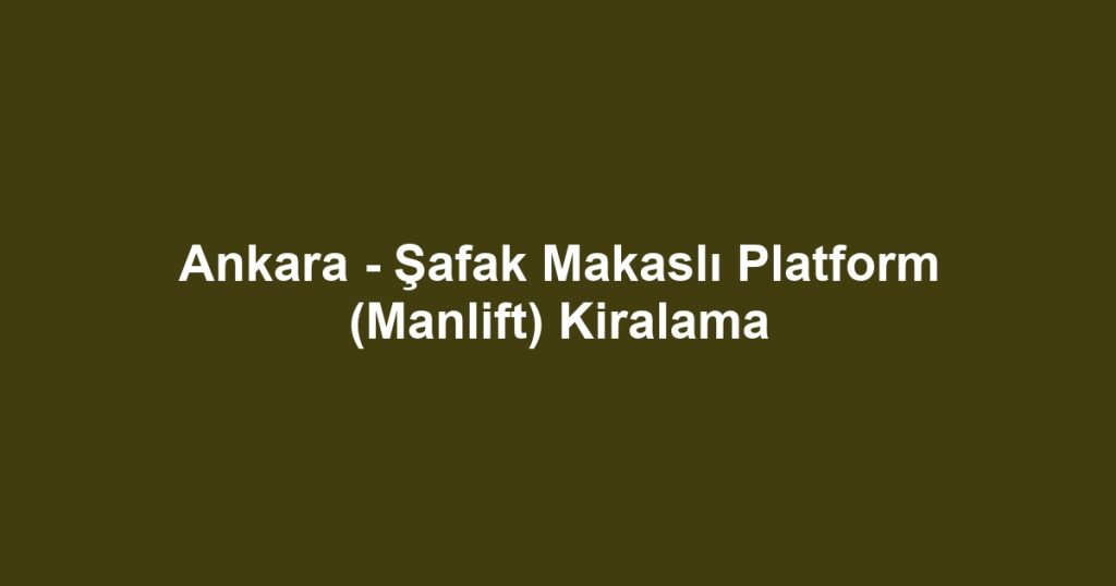 Ankara - Şafak Makaslı Platform (Manlift) Kiralama