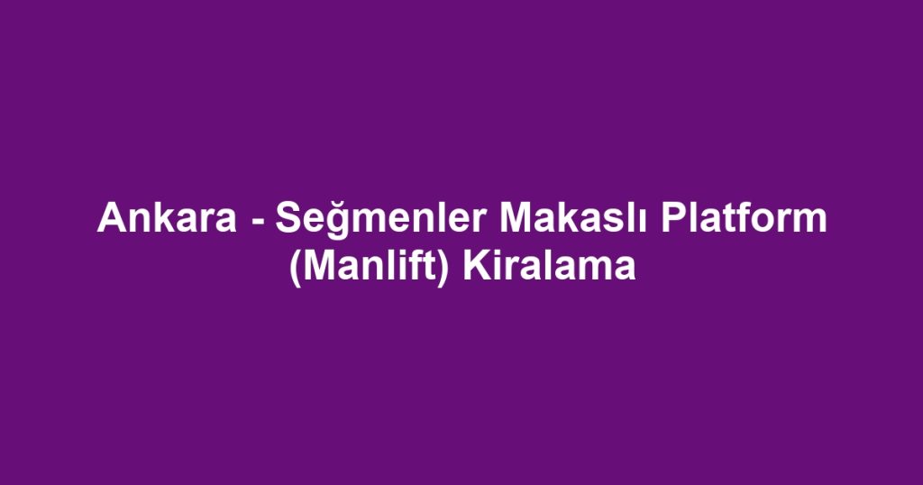 Ankara - Seğmenler Makaslı Platform (Manlift) Kiralama