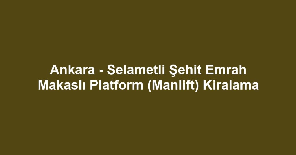 Ankara - Selametli Şehit Emrah Makaslı Platform (Manlift) Kiralama