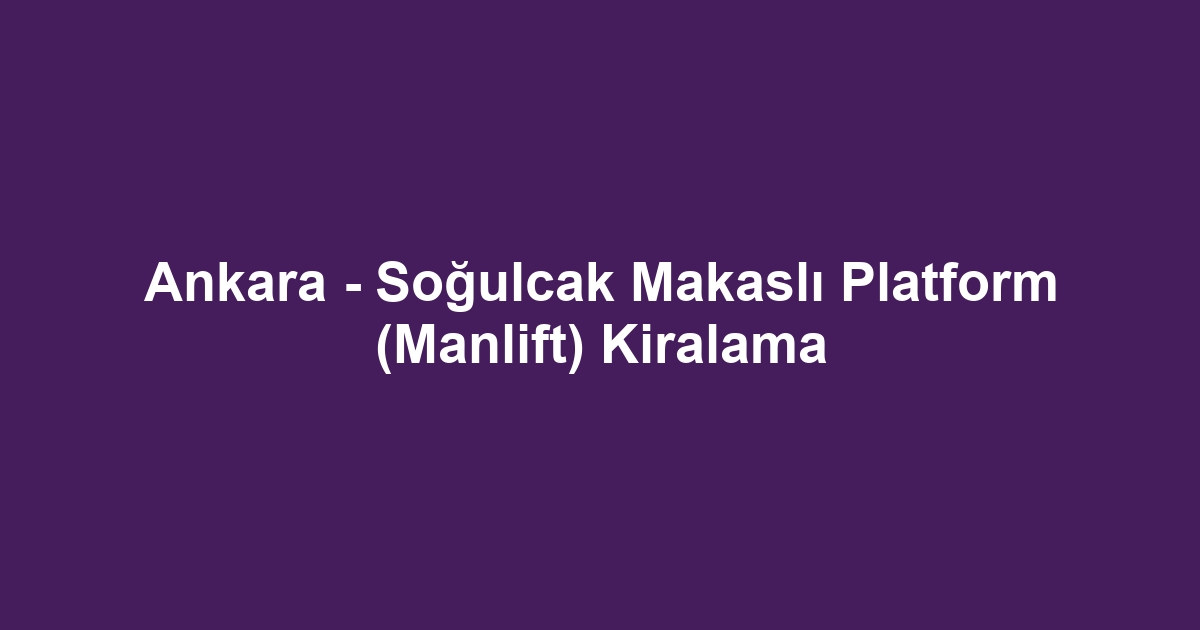 Ankara - Soğulcak Makaslı Platform (Manlift) Kiralama