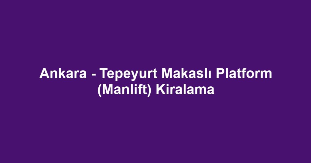 Ankara - Tepeyurt Makaslı Platform (Manlift) Kiralama