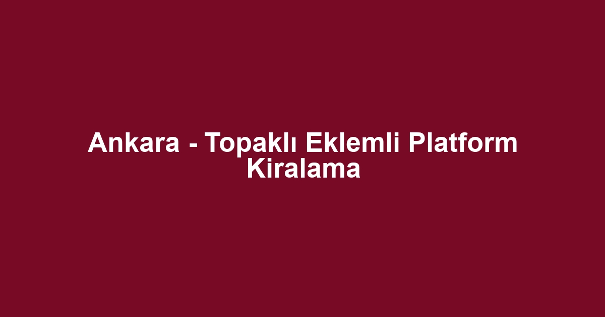 Ankara - Topaklı Eklemli Platform Kiralama