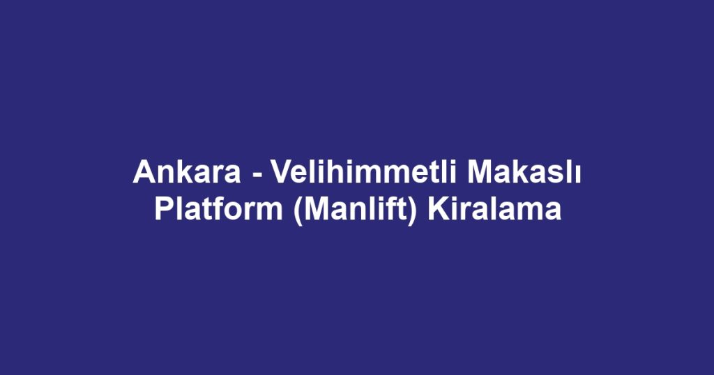 Ankara - Velihimmetli Makaslı Platform (Manlift) Kiralama