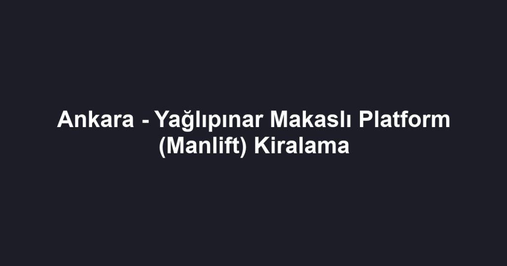 Ankara - Yağlıpınar Makaslı Platform (Manlift) Kiralama