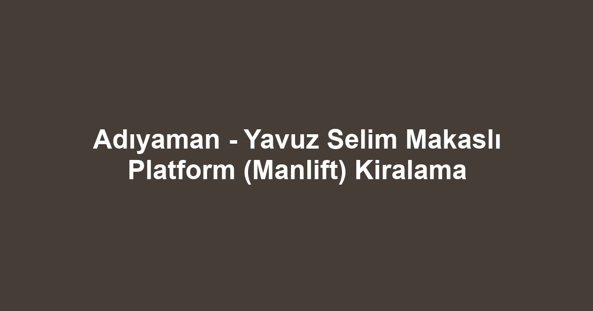 Adıyaman - Yavuz Selim Makaslı Platform (Manlift) Kiralama