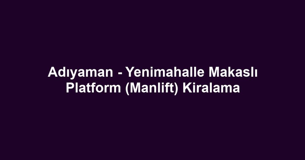 Adıyaman - Yenimahalle Makaslı Platform (Manlift) Kiralama